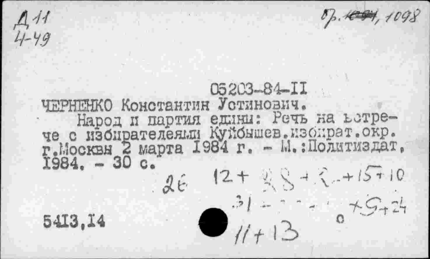 ﻿Д7/

Оо203-84-11
ЧЕРНЕНКО Константин Устинович.
Народ и партия едини: Речь на ъстре-че с избирателен!,ш Куйбышев.изоират.окр. г.Москвы 2 марта 1984 г. - М.‘.Политиздат,
1984, - 30
с.
■4
5413,14
о